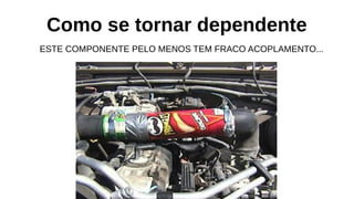 Como se tornar dependente
ESTE COMPONENTE PELO MENOS TEM FRACO ACOPLAMENTO...
 