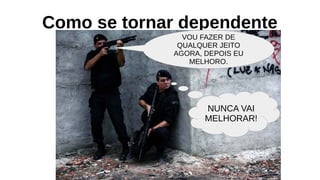 Como se tornar dependente
VOU FAZER DE
QUALQUER JEITO
AGORA, DEPOIS EU
MELHORO.
NUNCA VAI
MELHORAR!
 