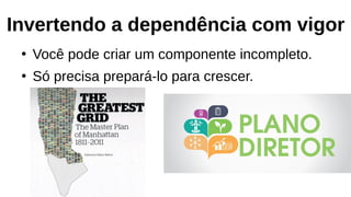 Invertendo a dependência com vigor
●
Você pode criar um componente incompleto.
●
Só precisa prepará-lo para crescer.
 
