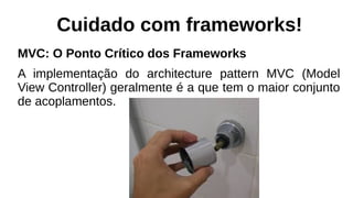 Cuidado com frameworks!
MVC: O Ponto Crítico dos Frameworks
A implementação do architecture pattern MVC (Model
View Controller) geralmente é a que tem o maior conjunto
de acoplamentos.
 