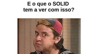 E o que o SOLID
tem a ver com isso?
 
