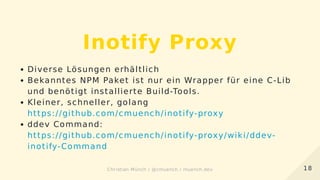 Inotify Proxy
Diverse Lösungen erhältlich
Bekanntes NPM Paket ist nur ein Wrapper für eine C-Lib
und benötigt installierte Build-Tools.
Kleiner, schneller, golang
https://github.com/cmuench/inotify-proxy
ddev Command:
https://github.com/cmuench/inotify-proxy/wiki/ddev-
inotify-Command
1818Christian Münch / @cmuench / muench.devChristian Münch / @cmuench / muench.dev
 