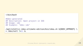 !/bin/bash
#ddev-generated
## Description: Open project in IDE
## Usage: ide
## Example: "ddev ide"
/opt/intellij-idea-ultimate-edition/bin/idea.sh ${DDEV_APPROOT} 
> /dev/null 2>&1 &
2424Christian Münch / @cmuench / muench.devChristian Münch / @cmuench / muench.dev
 
