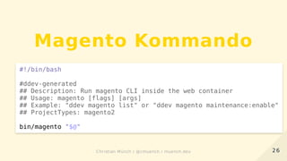 Magento Kommando
#!/bin/bash
#ddev-generated
## Description: Run magento CLI inside the web container
## Usage: magento [flags] [args]
## Example: "ddev magento list" or "ddev magento maintenance:enable"
## ProjectTypes: magento2
bin/magento "$@"
2626Christian Münch / @cmuench / muench.devChristian Münch / @cmuench / muench.dev
 