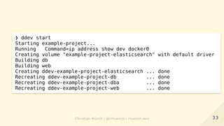 ❯ ddev start
Starting example-project...
Running Command=ip address show dev docker0
Creating volume "example-project-elasticsearch" with default driver
Building db
Building web
Creating ddev-example-project-elasticsearch ... done
Recreating ddev-example-project-db ... done
Recreating ddev-example-project-dba ... done
Recreating ddev-example-project-web ... done
3333Christian Münch / @cmuench / muench.devChristian Münch / @cmuench / muench.dev
 