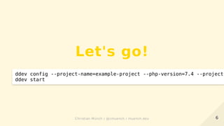 Let's go!
ddev config --project-name=example-project --php-version=7.4 --project
ddev start
66Christian Münch / @cmuench / muench.devChristian Münch / @cmuench / muench.dev
 