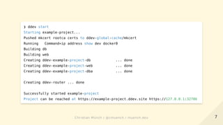 ❯ ddev start
Starting example-project...
Pushed mkcert rootca certs to ddev-global-cache/mkcert
Running Command=ip address show dev docker0
Building db
Building web
Creating ddev-example-project-db ... done
Creating ddev-example-project-web ... done
Creating ddev-example-project-dba ... done
Creating ddev-router ... done
Successfully started example-project
Project can be reached at https://example-project.ddev.site https://127.0.0.1:32786
77Christian Münch / @cmuench / muench.devChristian Münch / @cmuench / muench.dev
 