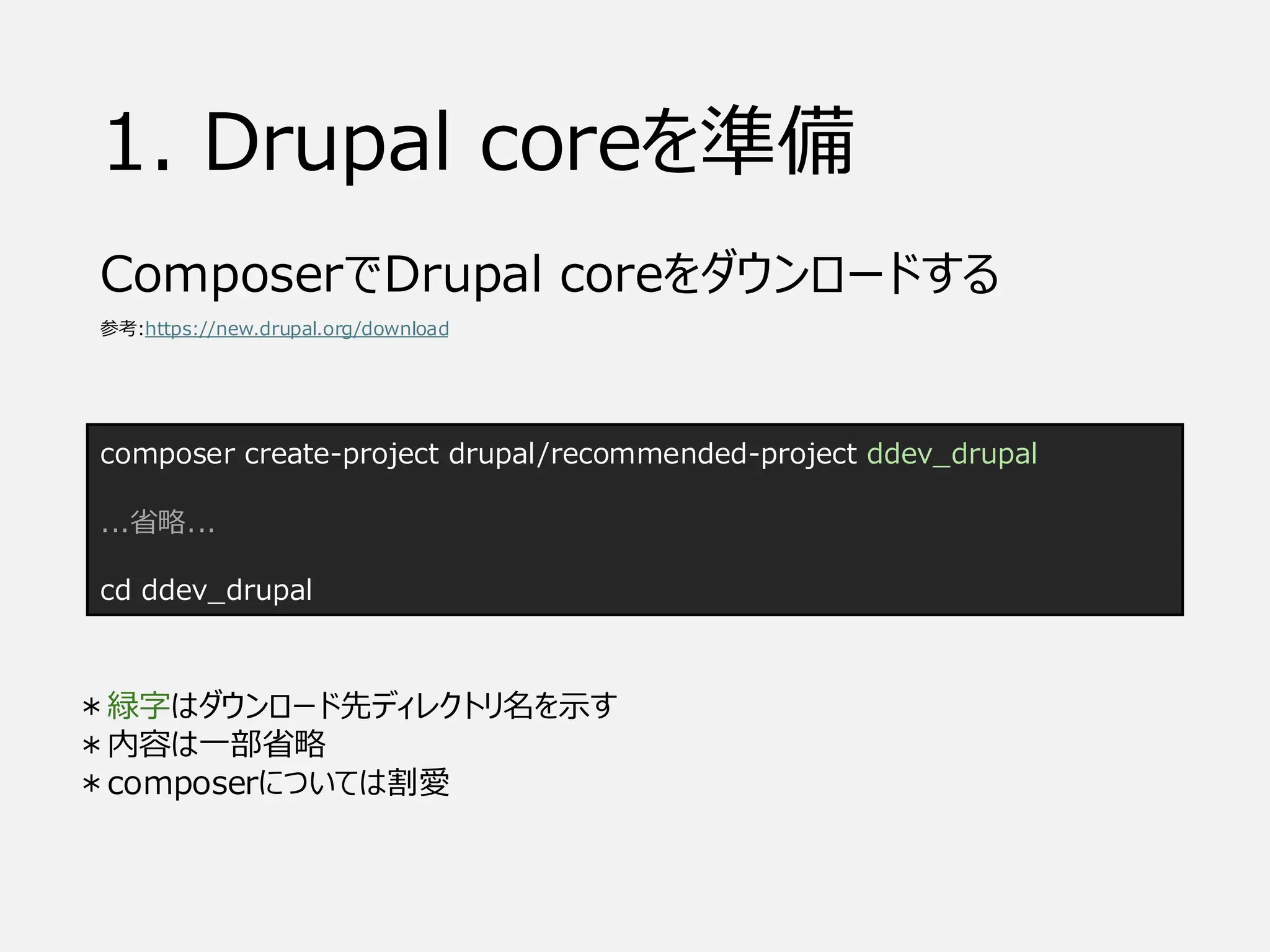 1. Drupal coreを準備
ComposerでDrupal coreをダウンロードする
参考:https://new.drupal.org/download
composer create-project drupal/recommended-project ddev_drupal
...省略...
cd ddev_drupal
＊緑字はダウンロード先ディレクトリ名を示す
＊内容は一部省略
＊composerについては割愛
 