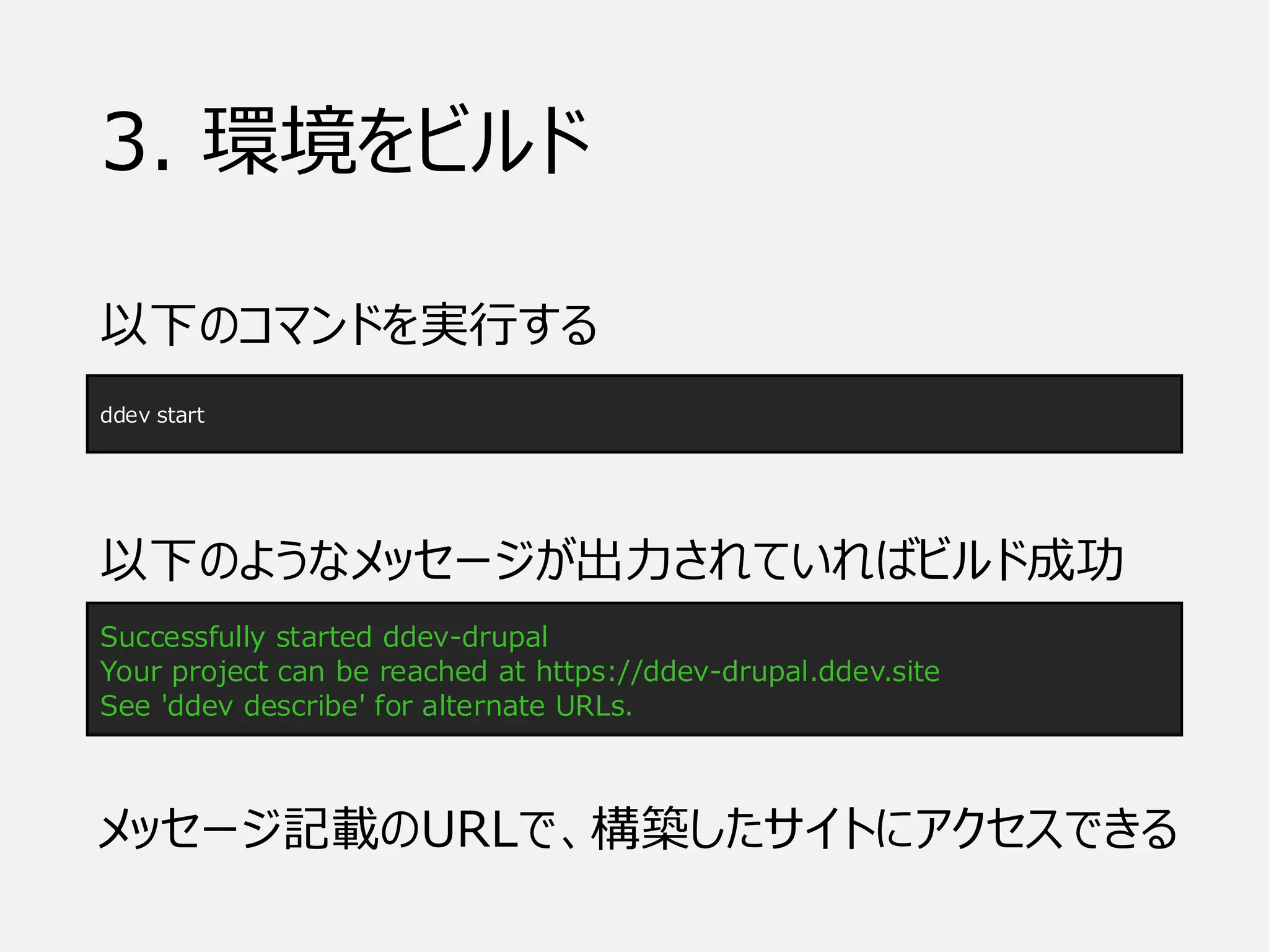 3. 環境をビルド
以下のコマンドを実行する
ddev start
Successfully started ddev-drupal
Your project can be reached at https://ddev-drupal.ddev.site
See 'ddev describe' for alternate URLs.
以下のようなメッセージが出力されていればビルド成功
メッセージ記載のURLで、構築したサイトにアクセスできる
 