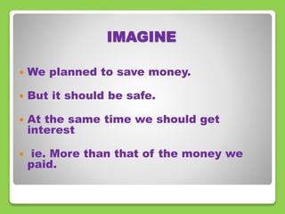IMAGINE 
 We planned to save money. 
 But it should be safe. 
 At the same time we should get 
interest 
 ie. More than that of the money we 
paid. 
 