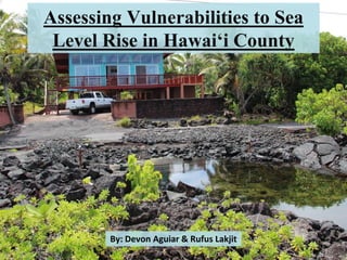 Assessing Vulnerabilities to Sea
Level Rise in Hawaiʻi County
By: Devon Aguiar & Rufus Lakjit
 