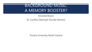 BACKGROUND MUSIC:
A MEMORY BOOSTER?
Amanda Brown
Dr. Cynthia Zdanczyk (Faculty Mentor)
Purdue University North Central
 