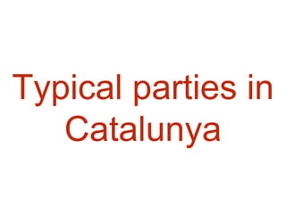 Typical parties in
Catalunya
 