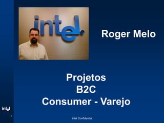 R
R
®
Intel Confidential
Roger Melo
Projetos
B2C
Consumer - Varejo
 
