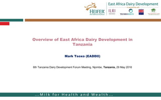 East African Dairy Development Project - Uganda
Overview of East Africa Dairy Development in
Tanzania
Mark Tsoxo (EADDII)
6th Tanzania Dairy Development Forum Meeting, Njombe, Tanzania, 29 May 2016
 