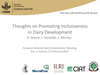 Thoughts on Promoting Inclusiveness
      in Dairy Development
       A. Omore, L. Kurwijila, S. Worsley


    Tanzania National Dairy Stakeholders’ Meeting
          Dar es Salaam, 22 February 2013
 