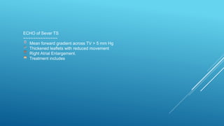 ECHO of Sever TS
~~~~~~~~~~~~~~
Mean forward gradient across TV > 5 mm Hg
Thickened leaflets with reduced movement
Right Atrial Enlargement.
Treatment includes
 
