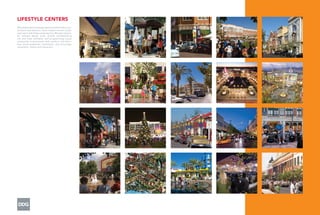 LIFESTYLE CENTERS
Blending traditional design elements with modern con-
venience and selection, town centers connect small-
town spirit with fresh contemporary lifestyle options.
An intimate design scale, diverse merchandising
mix and lively animation and programming create
community environments that comfort and stimu-
late, invite pedestrian exploration, and encourage
movement, vitality and interaction.
 