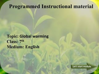 Topic: Global warming
Class: 7th
Medium: English
Let’s start module
1
Programmed Instructional material
 