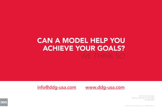 © 2013 Development Design Group, Inc. All Rights Reserved.
CAN A MODEL HELP YOU
info@ddg-usa.com www.ddg-usa.com
3700 O'Donnell Street
Baltimore, Maryland 21224 USA
1.410.962.0505
ACHIEVE YOUR GOALS?
WE THINK SO
 