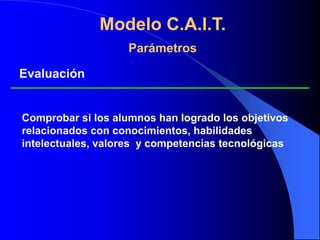  AconsejablesModelo C.A.I.T.ParámetrosDesarrollo de actividades y procesosActividades que los alumnos van a realizar en la unidad didáctica, encaminadas a desarrollar los procesos y habilidades esenciales en todo aprendizaje y en la unidad didáctica en particular