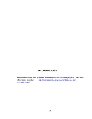 36
RECOMENDACIONES
Recomendaciones para aumentar el beneficio dado por este proyecto. Para mas
información consulta: http://normasicontec.org/recomendaciones-con-
normas-icontec/.
 