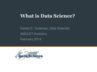 What is Data Science?
Daniel D. Gutierrez, Data Scientist
AMULET Analytics
February 2014

 