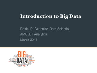 Introduction to Big Data
Daniel D. Gutierrez, Data Scientist
AMULET Analytics
March 2014
 