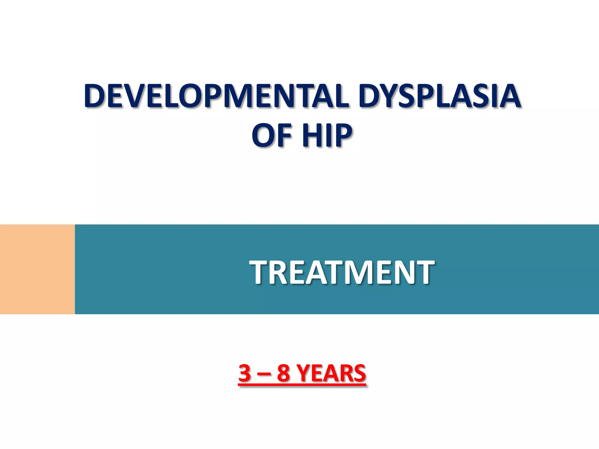 DEVELOPMENTAL DYSPLASIA
        OF HIP


        TREATMENT

        3 – 8 YEARS
 