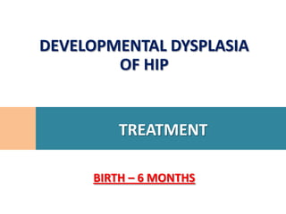 DEVELOPMENTAL DYSPLASIA
        OF HIP


         TREATMENT

     BIRTH – 6 MONTHS
 