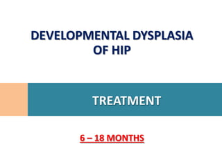 DEVELOPMENTAL DYSPLASIA
        OF HIP


        TREATMENT

      6 – 18 MONTHS
 