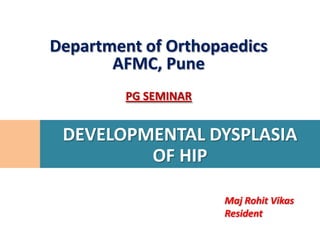 Department of Orthopaedics
       AFMC, Pune
         PG SEMINAR


 DEVELOPMENTAL DYSPLASIA
         OF HIP

                      Maj Rohit Vikas
                      Resident
 