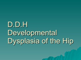 D.D.H Developmental Dysplasia of the Hip 