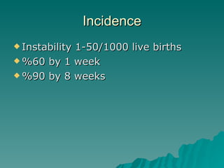 Incidence Instability 1-50/1000 live births %60 by 1 week %90 by 8 weeks 