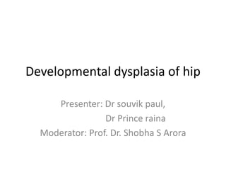 Developmental dysplasia of hip
Presenter: Dr souvik paul,
Dr Prince raina
Moderator: Prof. Dr. Shobha S Arora
 