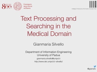 Gianmaria Silvello


 
Department of Information Engineering
 
University of Padua


gianmaria.silvello@unipd.it


http://www.dei.unipd.it/~silvello/
@giansilv
Intelligent Interactive Information Access Hub


Text Processing and
Searching in the


Medical Domain
 