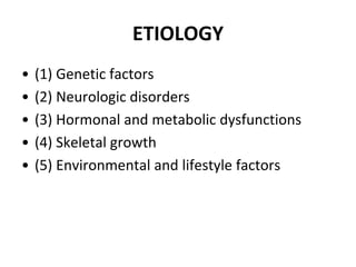 ETIOLOGY
• (1) Genetic factors
• (2) Neurologic disorders
• (3) Hormonal and metabolic dysfunctions
• (4) Skeletal growth
• (5) Environmental and lifestyle factors
 