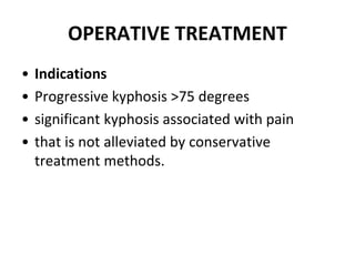 OPERATIVE TREATMENT
• Indications
• Progressive kyphosis >75 degrees
• significant kyphosis associated with pain
• that is not alleviated by conservative
treatment methods.
 