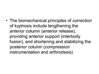 • The biomechanical principles of correction
of kyphosis include lengthening the
anterior column (anterior release),
providing anterior support (interbody
fusion), and shortening and stabilizing the
posterior column (compression
instrumentation and arthrodesis)
 