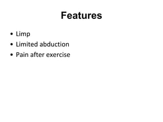 Features
• Limp
• Limited abduction
• Pain after exercise
 