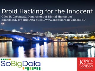 Droid Hacking for the Innocent
Giles R. Greenway, Department of Digital Humanties
@kingsBSD @SoBigData https://www.slideshare.net/kingsBSD
 