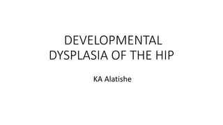DEVELOPMENTAL
DYSPLASIA OF THE HIP
KA Alatishe
 