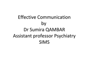 Effective Communication
by
Dr Sumira QAMBAR
Assistant professor Psychiatry
SIMS
 