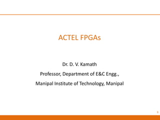 ACTEL FPGAs
Dr. D. V. Kamath
Professor, Department of E&C Engg.,
Manipal Institute of Technology, Manipal
1
 