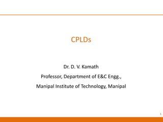 CPLDs
Dr. D. V. Kamath
Professor, Department of E&C Engg.,
Manipal Institute of Technology, Manipal
1
 