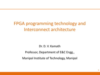 FPGA programming technology and
Interconnect architecture
Dr. D. V. Kamath
Professor, Department of E&C Engg.,
Manipal Institute of Technology, Manipal
1
 