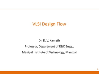 VLSI Design Flow
Dr. D. V. Kamath
Professor, Department of E&C Engg.,
Manipal Institute of Technology, Manipal
1
 