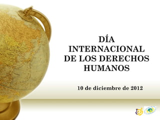 DÍA
INTERNACIONAL
DE LOS DERECHOS
HUMANOS
10 de diciembre de 2012
 