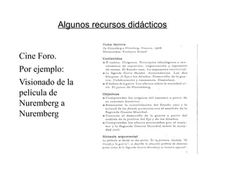 Algunos recursos didácticos
Cine Foro.
Por ejemplo:
Visionado de la
película de
Nuremberg a
Nuremberg
 