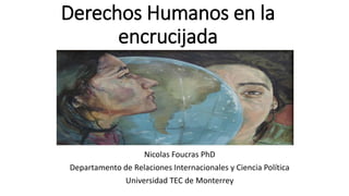 Derechos Humanos en la
encrucijada
Nicolas Foucras PhD
Departamento de Relaciones Internacionales y Ciencia Política
Universidad TEC de Monterrey
 